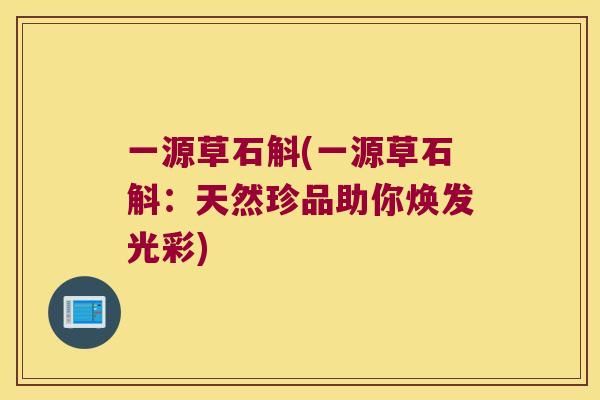 一源草石斛(一源草石斛：天然珍品助你焕发光彩)