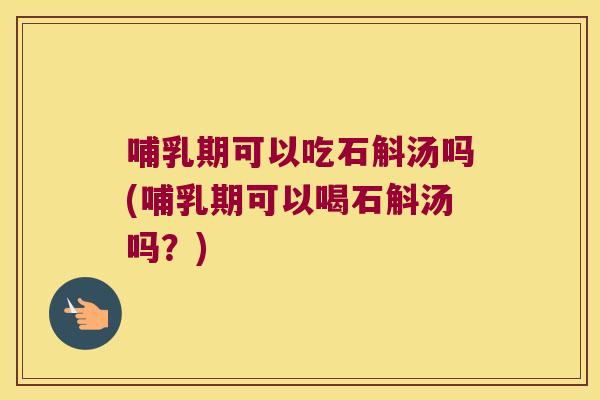 哺乳期可以吃石斛汤吗(哺乳期可以喝石斛汤吗？)