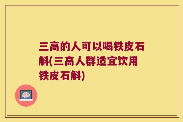 三高的人可以喝铁皮石斛(三高人群适宜饮用铁皮石斛)
