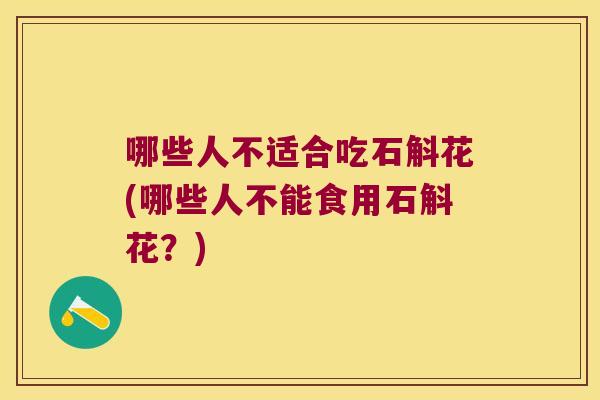 哪些人不适合吃石斛花(哪些人不能食用石斛花？)