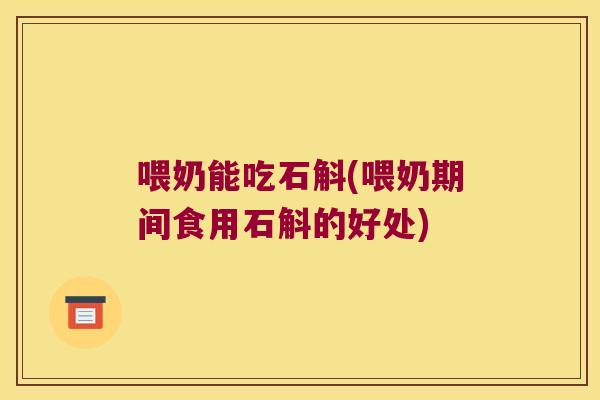 喂奶能吃石斛(喂奶期间食用石斛的好处)