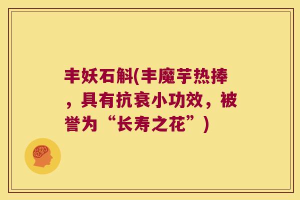 丰妖石斛(丰魔芋热捧，具有抗衰小功效，被誉为“长寿之花”)