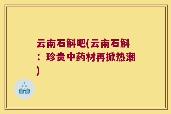 云南石斛吧(云南石斛：珍贵中药材再掀热潮)