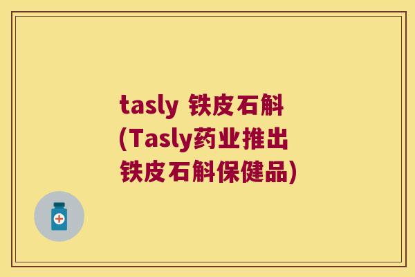 tasly 铁皮石斛(Tasly药业推出铁皮石斛保健品)
