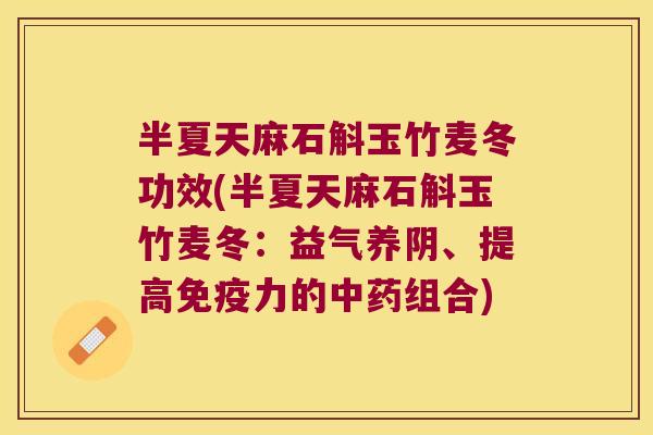 半夏天麻石斛玉竹麦冬功效(半夏天麻石斛玉竹麦冬：益气养阴、提高免疫力的中药组合)
