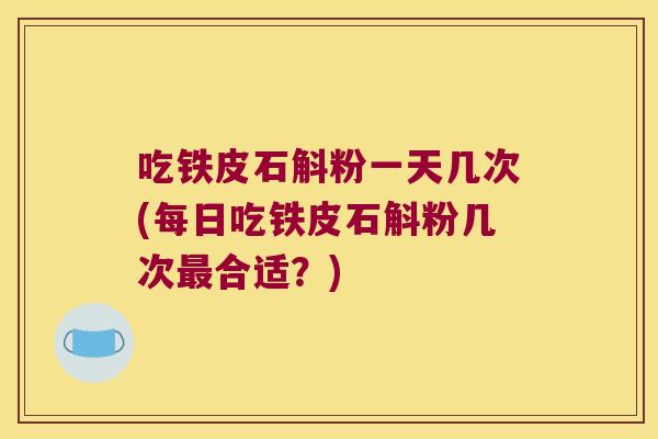 吃铁皮石斛粉一天几次(每日吃铁皮石斛粉几次合适?) 吃铁皮石斛粉一天几次(每日吃铁皮石斛粉几次合适?)