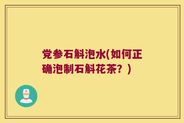 党参石斛泡水(如何正确泡制石斛花茶？)