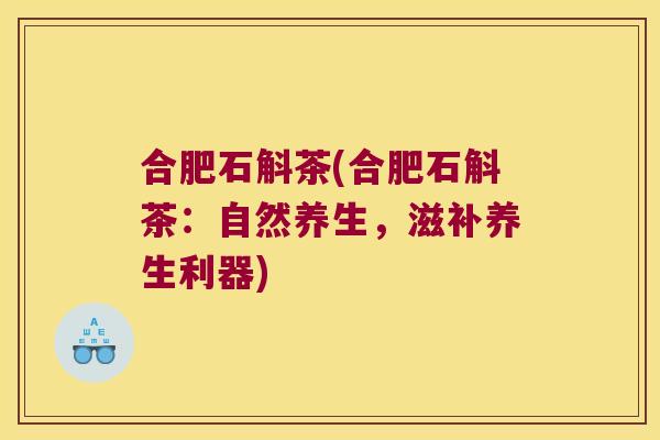 合肥石斛茶(合肥石斛茶：自然养生，滋补养生利器)