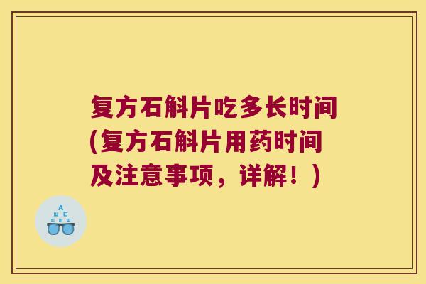 复方石斛片吃多长时间(复方石斛片用药时间及注意事项,详解!) 复方石斛片吃多长时间(复方石斛片用药时间及注意事项,详解!)