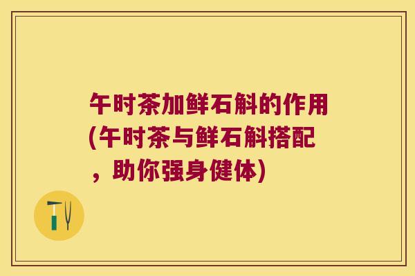 午时茶加鲜石斛的作用(午时茶与鲜石斛搭配，助你强身健体)