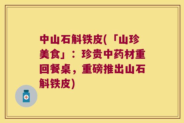 中山石斛铁皮(「山珍美食」：珍贵中药材重回餐桌，重磅推出山石斛铁皮)