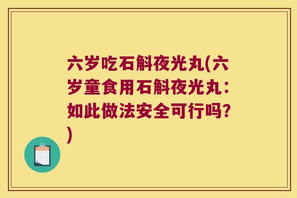 六岁吃石斛夜光丸(六岁童食用石斛夜光丸：如此做法安全可行吗？)
