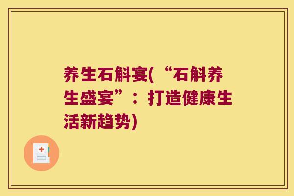 养生石斛宴(“石斛养生盛宴”：打造健康生活新趋势)
