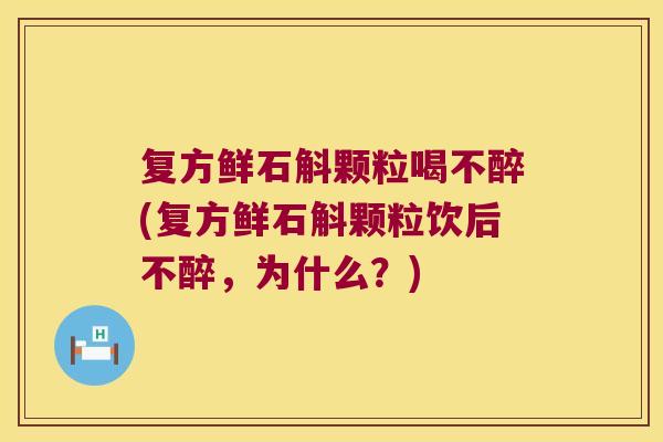 复方鲜石斛颗粒喝不醉(复方鲜石斛颗粒饮后不醉，为什么？)