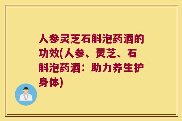 人参灵芝石斛泡药酒的功效(人参、灵芝、石斛泡药酒：助力养生护身体)