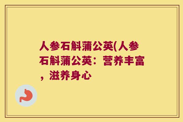人参石斛蒲公英(人参石斛蒲公英：营养丰富，滋养身心