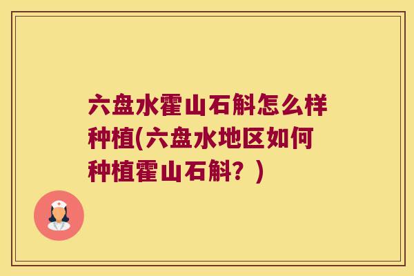 六盘水霍山石斛怎么样种植(六盘水地区如何种植霍山石斛？)