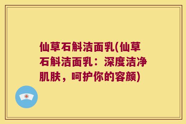仙草石斛洁面乳(仙草石斛洁面乳：深度洁净肌肤，呵护你的容颜)