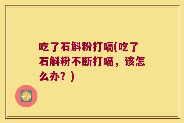 吃了石斛粉打嗝(吃了石斛粉不断打嗝，该怎么办？)