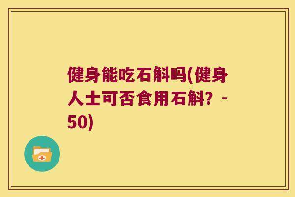 健身能吃石斛吗(健身人士可否食用石斛?-50) 健身能吃石斛吗(健身人士可否食用石斛?-50)
