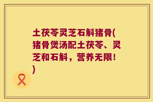 土茯苓灵芝石斛猪骨(猪骨煲汤配土茯苓、灵芝和石斛，营养无限！)