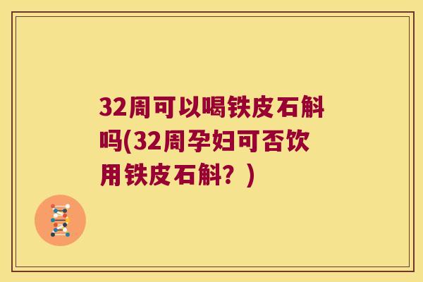 32周可以喝铁皮石斛吗(32周孕妇可否饮用铁皮石斛?) 32周可以喝铁皮石斛吗(32周孕妇可否饮用铁皮石斛?)