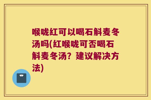 喉咙红可以喝石斛麦冬汤吗(红喉咙可否喝石斛麦冬汤？建议解决方法)