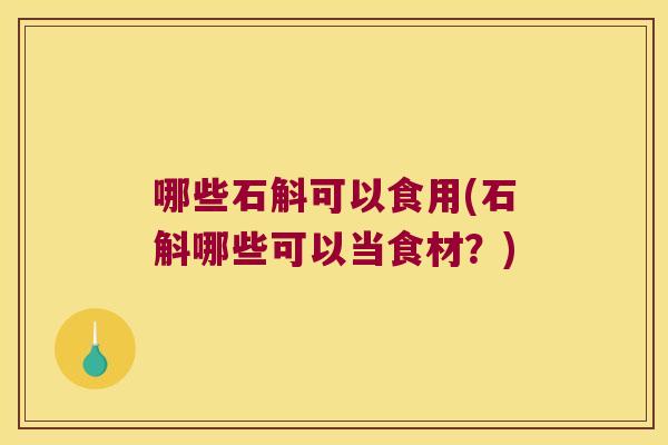 哪些石斛可以食用(石斛哪些可以当食材？)