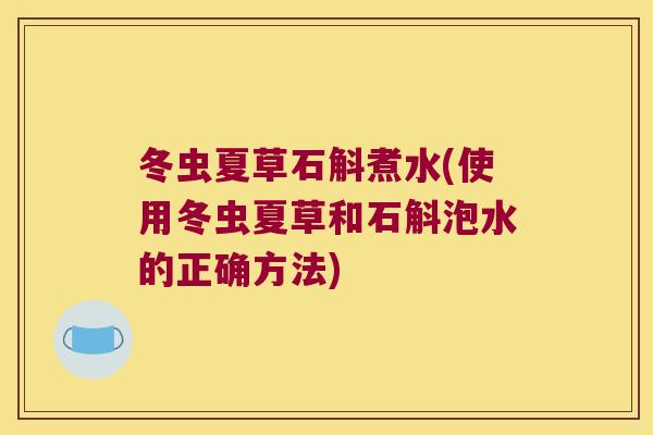 冬虫夏草石斛煮水(使用冬虫夏草和石斛泡水的正确方法)