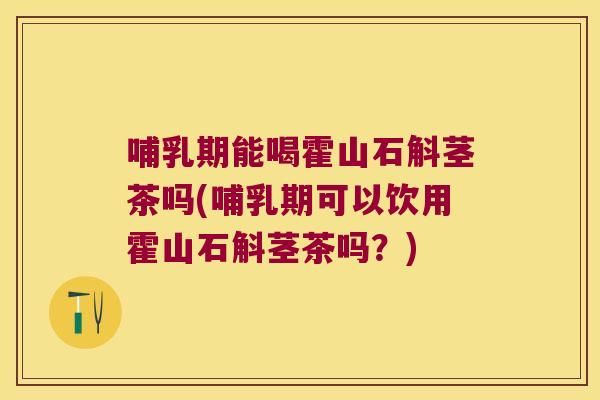 哺乳期能喝霍山石斛茎茶吗(哺乳期可以饮用霍山石斛茎茶吗？)
