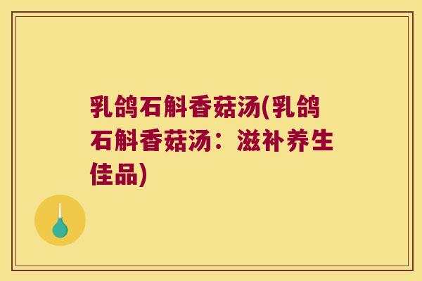 乳鸽石斛香菇汤(乳鸽石斛香菇汤：滋补养生佳品)