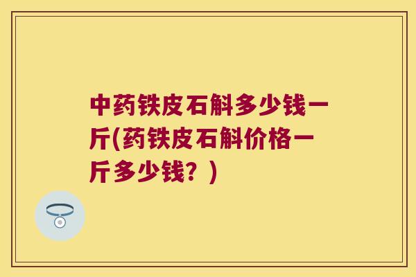 中药铁皮石斛多少钱一斤(药铁皮石斛价格一斤多少钱？)