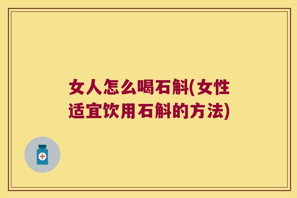 女人怎么喝石斛(女性适宜饮用石斛的方法)