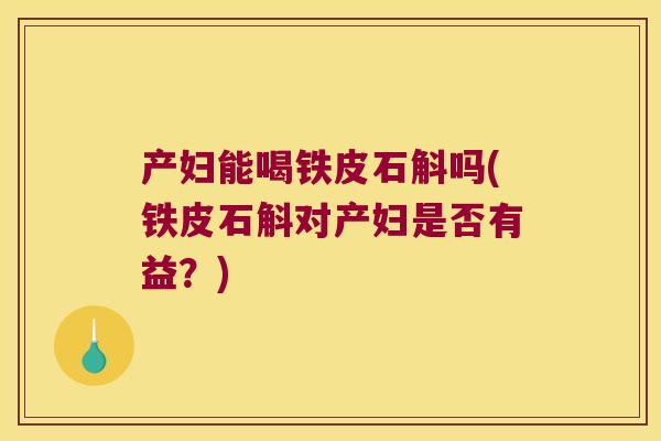 产妇能喝铁皮石斛吗(铁皮石斛对产妇是否有益？)