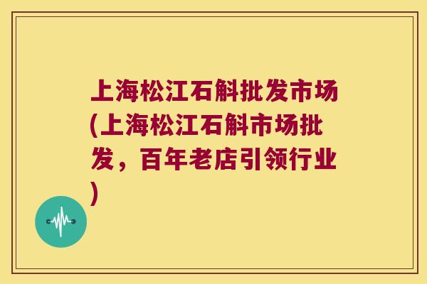 上海松江石斛批发市场(上海松江石斛市场批发，百年老店引领行业)