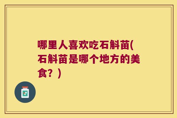 哪里人喜欢吃石斛苗(石斛苗是哪个地方的美食？)
