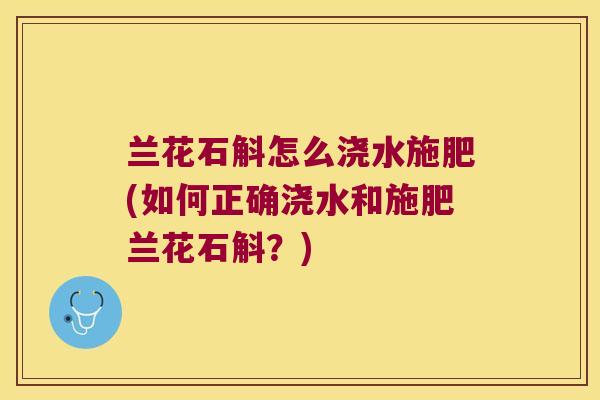 兰花石斛怎么浇水施肥(如何正确浇水和施肥兰花石斛？)