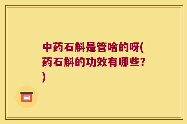 石斛是管啥的呀(药石斛的功效有哪些？)