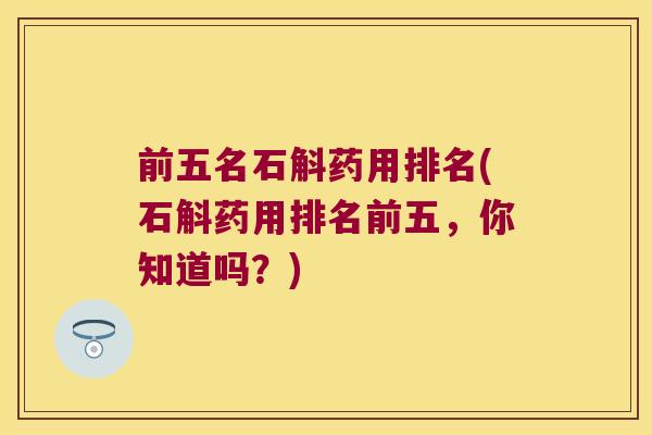前五名石斛药用排名(石斛药用排名前五,你知道吗?) 前五名石斛药用排名(石斛药用排名前五,你知道吗?)