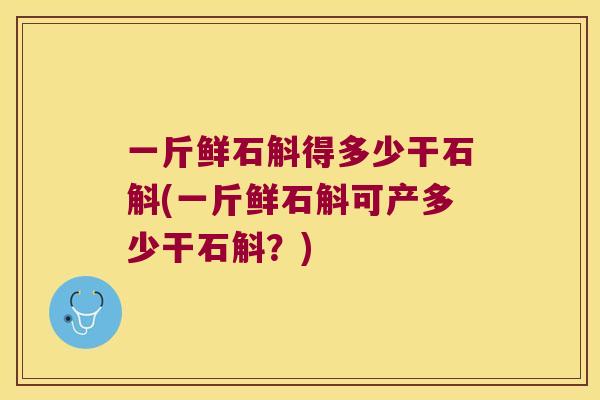 一斤鲜石斛得多少干石斛(一斤鲜石斛可产多少干石斛？)