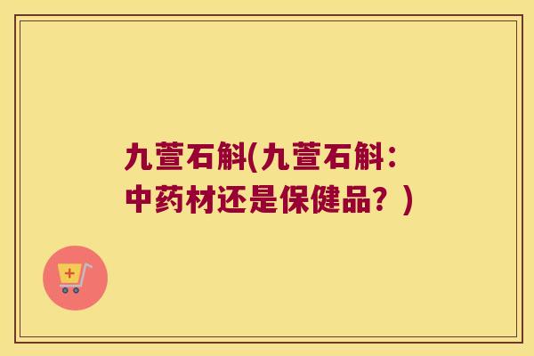 九萱石斛(九萱石斛：中药材还是保健品？)