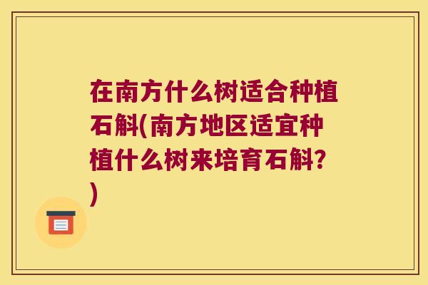 在南方什么树适合种植石斛(南方地区适宜种植什么树来培育石斛？)