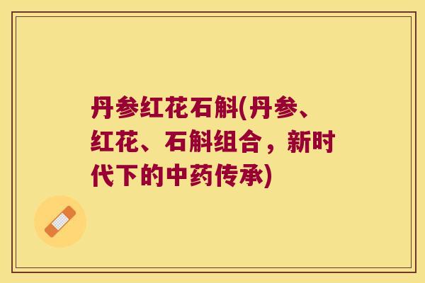 丹参红花石斛(丹参、红花、石斛组合，新时代下的传承)
