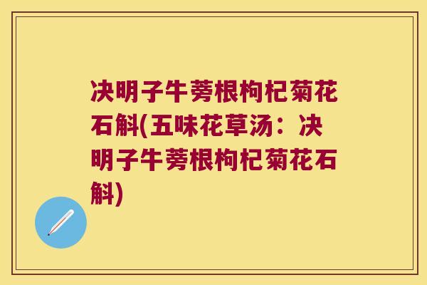 决明子牛蒡根枸杞菊花石斛(五味花草汤：决明子牛蒡根枸杞菊花石斛)