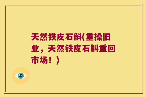 天然铁皮石斛(重操旧业，天然铁皮石斛重回市场！)