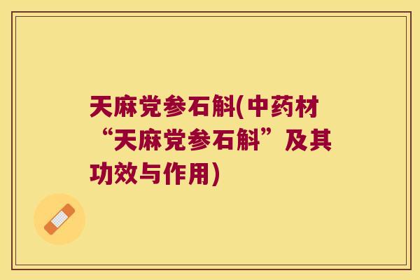 天麻党参石斛(中药材“天麻党参石斛”及其功效与作用)