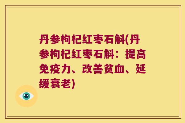 丹参枸杞红枣石斛(丹参枸杞红枣石斛：提高免疫力、改善贫血、延缓衰老)