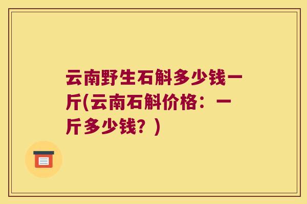 云南野生石斛多少钱一斤(云南石斛价格：一斤多少钱？)