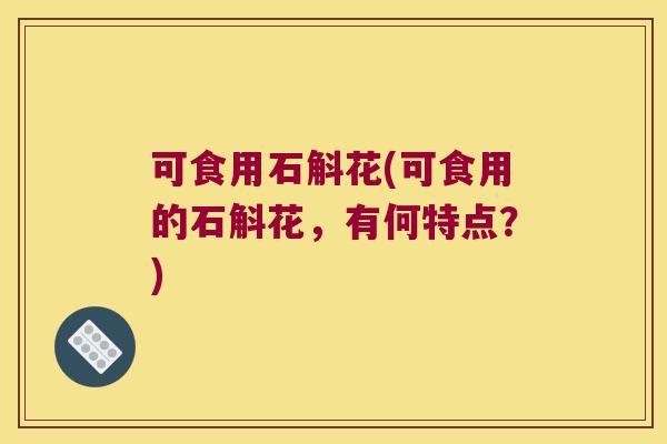 可食用石斛花(可食用的石斛花，有何特点？)