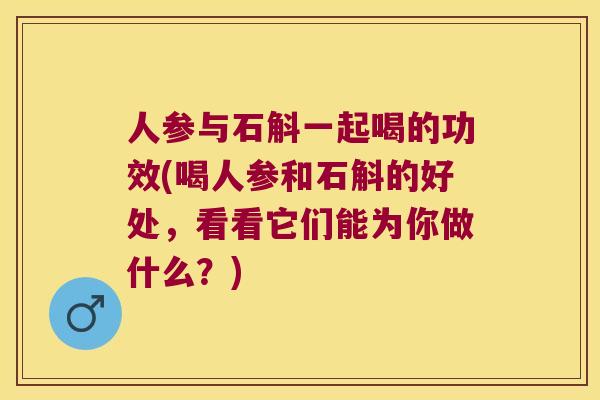 人参与石斛一起喝的功效(喝人参和石斛的好处，看看它们能为你做什么？)
